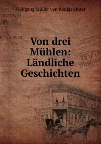 Wolfgang Muller von Konigswinter Von drei Muhlen: Landliche Geschichten