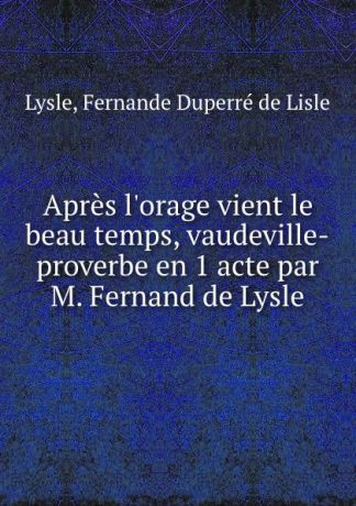 Fernande Duperré de Lisle Lysle Apres l.orage vient le beau temps, vaudeville-proverbe en 1 acte par M. Fernand de Lysle