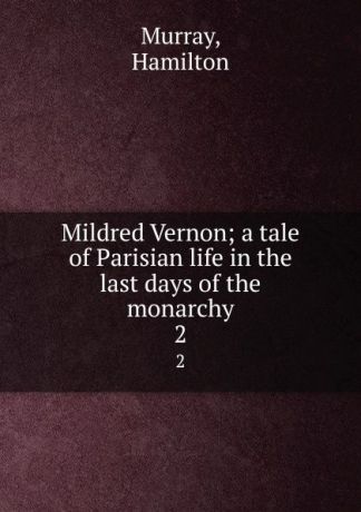 Hamilton Murray Mildred Vernon; a tale of Parisian life in the last days of the monarchy. 2