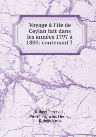 Robert Percival Voyage a l.ile de Ceylan fait dans les annees 1797 a 1800: contenant l .
