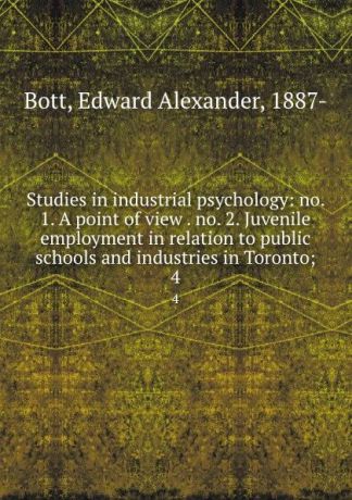 Edward Alexander Bott Studies in industrial psychology: no. 1. A point of view . no. 2. Juvenile employment in relation to public schools and industries in Toronto;. 4