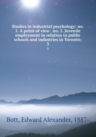 Edward Alexander Bott Studies in industrial psychology: no. 1. A point of view . no. 2. Juvenile employment in relation to public schools and industries in Toronto;. 3