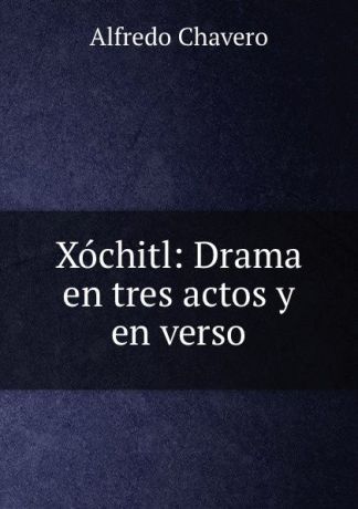 Alfredo Chavero Xochitl: Drama en tres actos y en verso