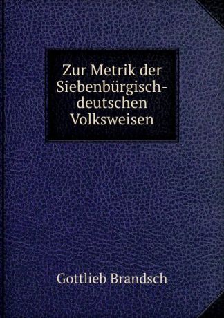 Gottlieb Brandsch Zur Metrik der Siebenburgisch-deutschen Volksweisen