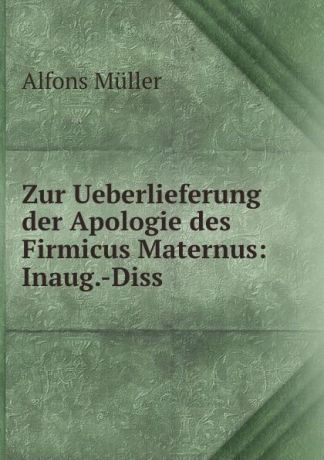 Alfons Müller Zur Ueberlieferung der Apologie des Firmicus Maternus: Inaug.-Diss.