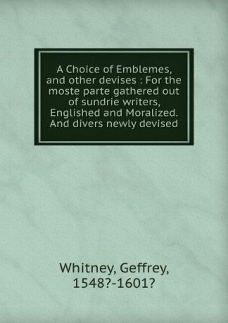 Geffrey Whitney A Choice of Emblemes, and other devises : For the moste parte gathered out of sundrie writers, Englished and Moralized. And divers newly devised