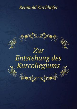 Reinhold Kirchhöfer Zur Entstehung des Kurcollegiums