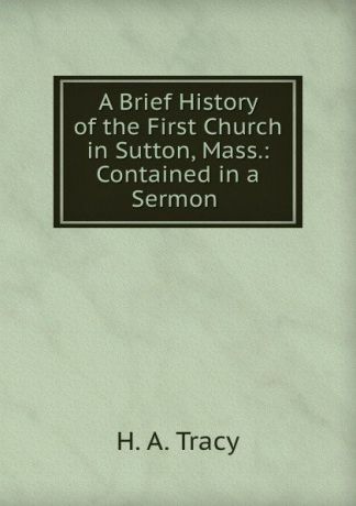 H.A. Tracy A Brief History of the First Church in Sutton, Mass.: Contained in a Sermon .