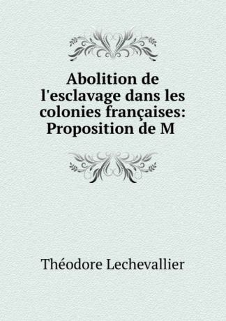 Théodore Lechevallier Abolition de l.esclavage dans les colonies francaises: Proposition de M .