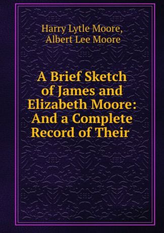 Harry Lytle Moore A Brief Sketch of James and Elizabeth Moore: And a Complete Record of Their .