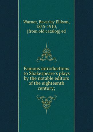 Beverley Ellison Warner Famous introductions to Shakespeare.s plays by the notable editors of the eighteenth century;