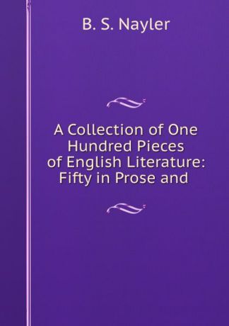 B.S. Nayler A Collection of One Hundred Pieces of English Literature: Fifty in Prose and .