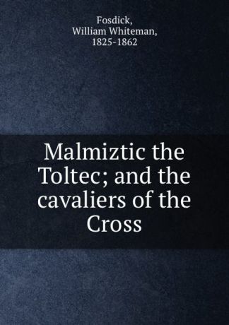 William Whiteman Fosdick Malmiztic the Toltec; and the cavaliers of the Cross