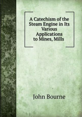 John Bourne A Catechism of the Steam Engine in Its Various Applications to Mines, Mills .