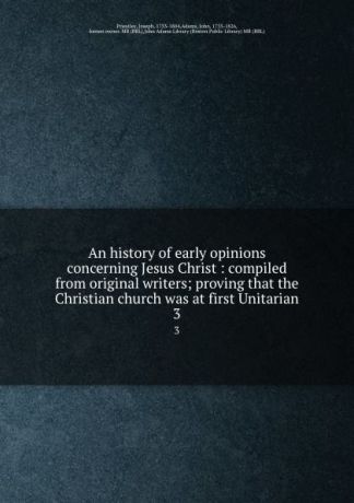Joseph Priestley An history of early opinions concerning Jesus Christ : compiled from original writers; proving that the Christian church was at first Unitarian. 3