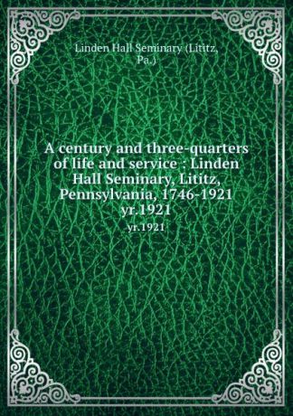 Lititz A century and three-quarters of life and service : Linden Hall Seminary, Lititz, Pennsylvania, 1746-1921. yr.1921