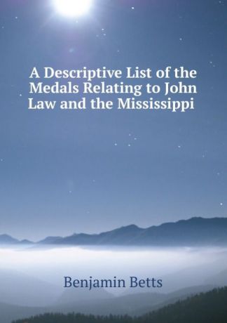 Benjamin Betts A Descriptive List of the Medals Relating to John Law and the Mississippi .