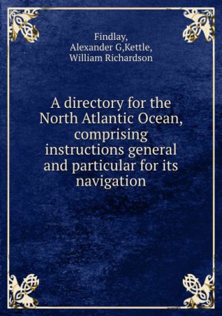 Alexander G. Findlay A directory for the North Atlantic Ocean, comprising instructions general and particular for its navigation