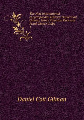 Gilman Daniel Coit The New international encyclopaedia. Editors: Daniel Coit Gilman, Harry Thurston Peck and Frank Moore Colby. 1