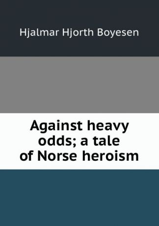 Hjalmar H. Boyesen Against heavy odds; a tale of Norse heroism