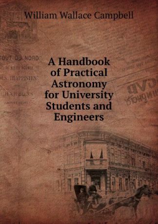 William Wallace Campbell A Handbook of Practical Astronomy for University Students and Engineers