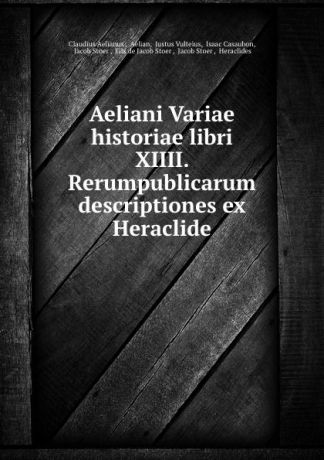 Claudius Aelianus Aeliani Variae historiae libri XIIII. Rerumpublicarum descriptiones ex Heraclide