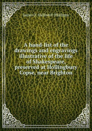 J. O. Halliwell-Phillipps A hand-list of the drawings and engravings illustrative of the life of Shakespeare, preserved at Hollingbury Copse, near Brighton