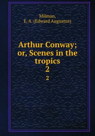 Edward Augustus Milman Arthur Conway; or, Scenes in the tropics. 2