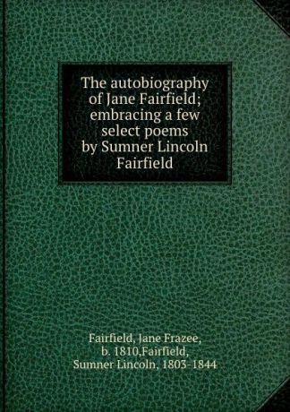 Jane Frazee Fairfield The autobiography of Jane Fairfield; embracing a few select poems by Sumner Lincoln Fairfield