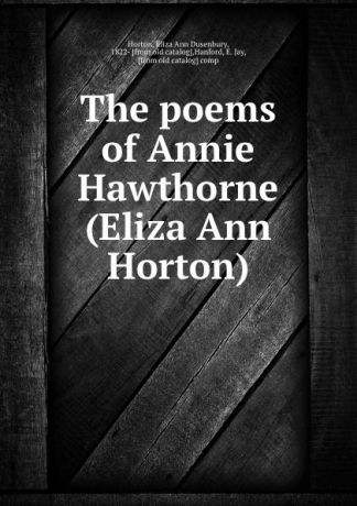 Eliza Ann Dusenbury Horton The poems of Annie Hawthorne (Eliza Ann Horton)