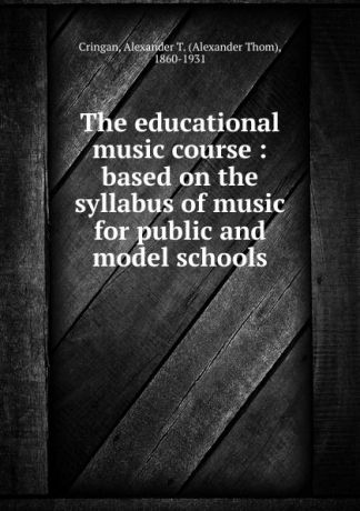 Alexander Thom Cringan The educational music course : based on the syllabus of music for public and model schools
