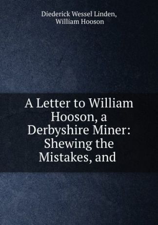 Diederick Wessel Linden A Letter to William Hooson, a Derbyshire Miner: Shewing the Mistakes, and .