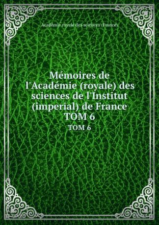 Memoires de l.Academie (royale) des sciences de l.Institut (imperial) de France. TOM 6