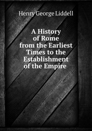Henry George Liddell A History of Rome from the Earliest Times to the Establishment of the Empire .