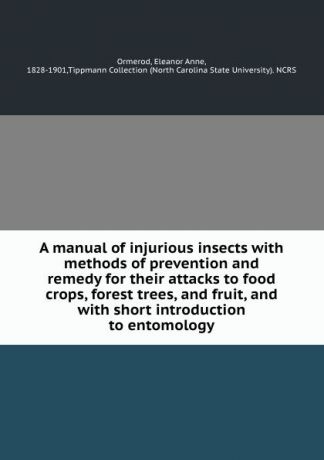 Eleanor Anne Ormerod A manual of injurious insects with methods of prevention and remedy for their attacks to food crops, forest trees, and fruit, and with short introduction to entomology