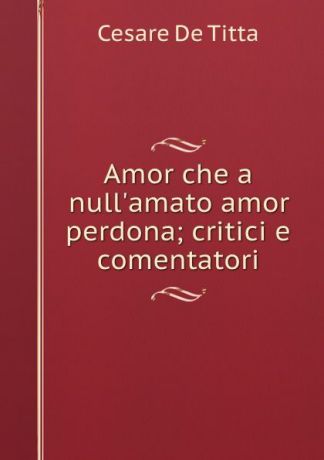 Cesare de Titta Amor che a null.amato amor perdona; critici e comentatori