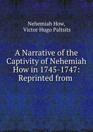 Nehemiah How A Narrative of the Captivity of Nehemiah How in 1745-1747: Reprinted from .