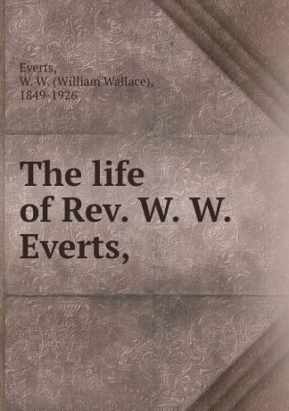 William Wallace Everts The life of Rev. W. W. Everts,