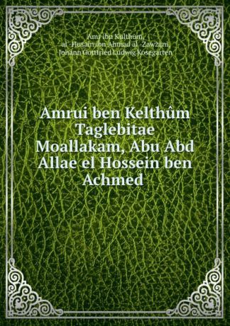 ʻAmr ibn Kulthūm Amrui ben Kelthum Taglebitae Moallakam, Abu Abd Allae el Hossein ben Achmed .