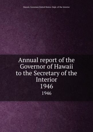 Hawaii. Governor Annual report of the Governor of Hawaii to the Secretary of the Interior. 1946