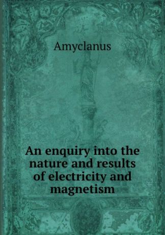 Amyclanus An enquiry into the nature and results of electricity and magnetism