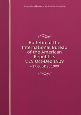 Bulletin of the International Bureau of the American Republics. v.29 Oct-Dec 1909