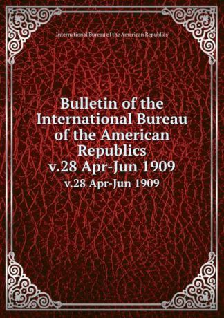 Bulletin of the International Bureau of the American Republics. v.28 Apr-Jun 1909