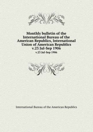 Monthly bulletin of the International Bureau of the American Republics, International Union of American Republics. v.23 Jul-Sep 1906