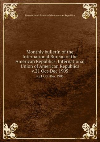 Monthly bulletin of the International Bureau of the American Republics, International Union of American Republics. v.21 Oct-Dec 1905