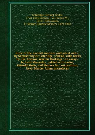 Samuel Taylor Coleridge Rime of the ancient mariner and select odes / by Samuel Taylor Coleridge ; edited, with notes by J.W. Connor. Warren Hastings : an essay / by Lord Macaulay ; edited with notes, introductions, and themes for composition, by G. Mercer Adam microform