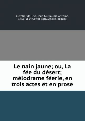 Jean Cuvelier de Trye Le nain jaune; ou, La fee du desert; melodrame feerie, en trois actes et en prose