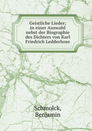 Benjamin Schmolck Geistliche Lieder; in einer Auswahl nebst der Biographie des Dichters von Karl Friedrich Ledderhose