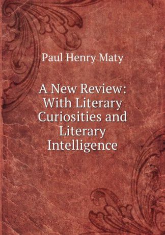 Paul Henry Maty A New Review: With Literary Curiosities and Literary Intelligence