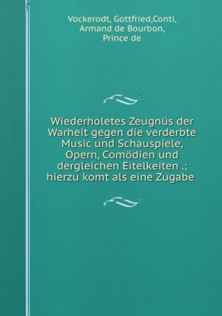 Gottfried Vockerodt Wiederholetes Zeugnus der Warheit gegen die verderbte Music und Schauspiele, Opern, Comodien und dergleichen Eitelkeiten .; hierzu komt als eine Zugabe